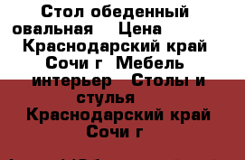 Стол обеденный  овальная  › Цена ­ 3 500 - Краснодарский край, Сочи г. Мебель, интерьер » Столы и стулья   . Краснодарский край,Сочи г.